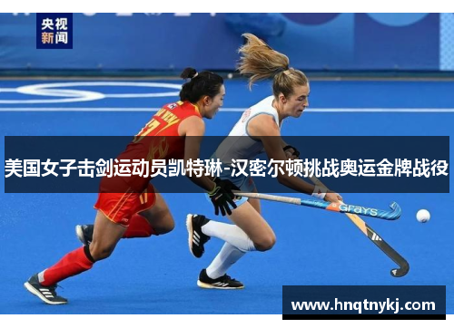 美国女子击剑运动员凯特琳-汉密尔顿挑战奥运金牌战役