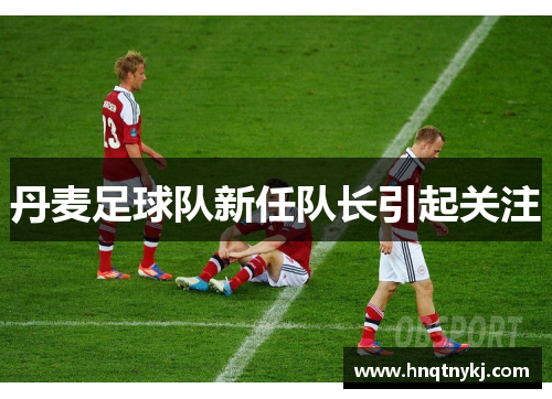 丹麦足球队新任队长引起关注