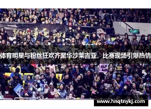 体育明星与粉丝狂欢齐聚华沙莱吉亚，比赛现场引爆热情